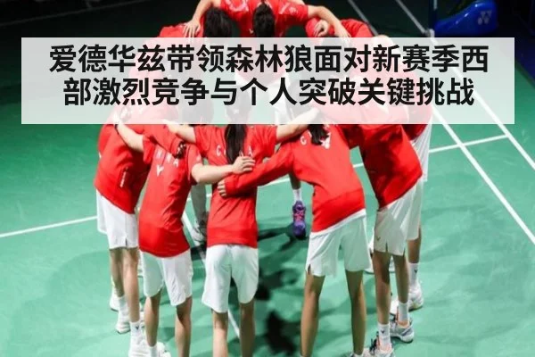 爱德华兹带领森林狼面对新赛季西部激烈竞争与个人突破关键挑战 - www.c7c7.app