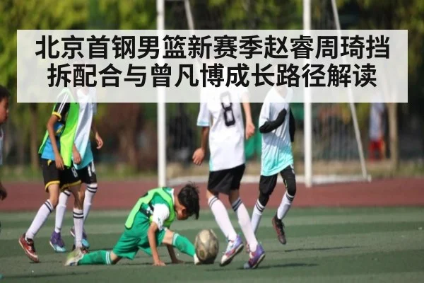 北京首钢男篮新赛季赵睿周琦挡拆配合与曾凡博成长路径解读 | c7c7.app