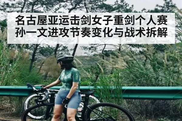 名古屋亚运击剑女子重剑个人赛孙一文进攻节奏变化与战术拆解 | c7c7.app