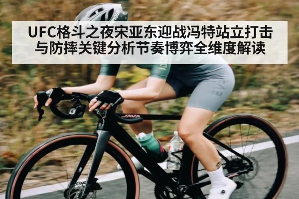UFC格斗之夜宋亚东迎战冯特站立打击与防摔关键分析节奏博弈全维度解读 | c7c7.app