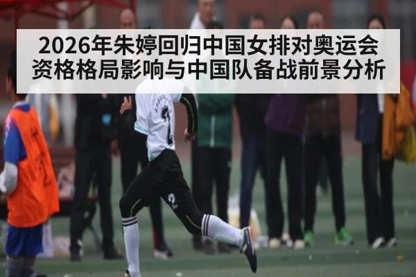 2026年朱婷回归中国女排对奥运会资格格局影响与中国队备战前景分析